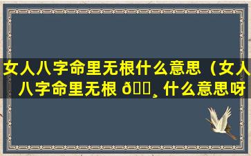 女人八字命里无根什么意思（女人八字命里无根 🌸 什么意思呀 🌷 ）